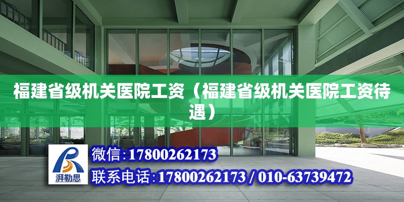 福建省級機關醫院工資（福建省級機關醫院工資待遇）