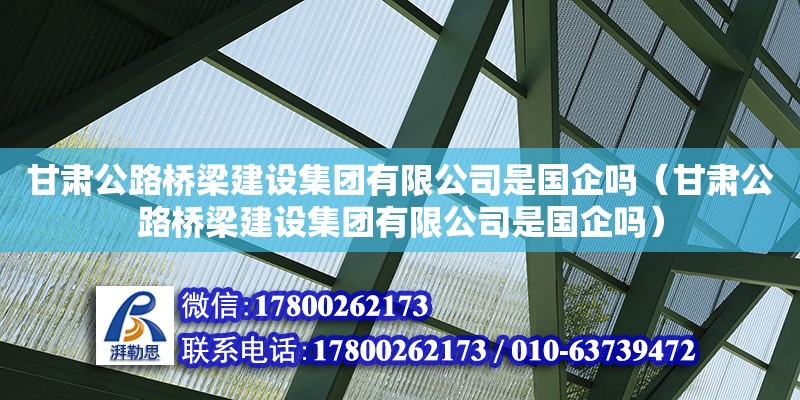 甘肅公路橋梁建設集團有限公司是國企嗎（甘肅公路橋梁建設集團有限公司是國企嗎）