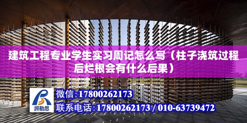 建筑工程專業學生實習周記怎么寫（柱子澆筑過程后爛根會有什么后果）