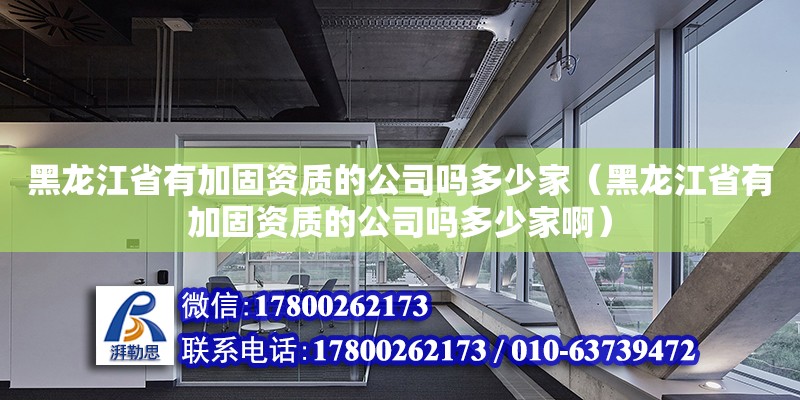 黑龍江省有加固資質(zhì)的公司嗎多少家（黑龍江省有加固資質(zhì)的公司嗎多少家啊）