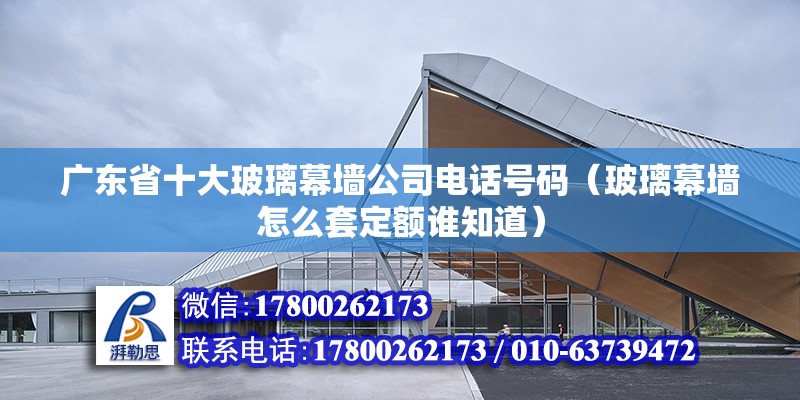 廣東省十大玻璃幕墻公司電話號碼（玻璃幕墻怎么套定額誰知道） 鋼結構網架設計