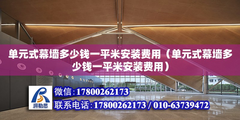 單元式幕墻多少錢一平米安裝費用（單元式幕墻多少錢一平米安裝費用）