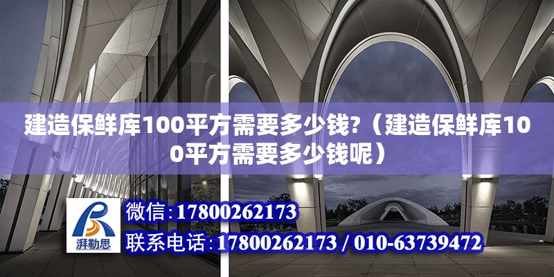 建造保鮮庫100平方需要多少錢?（建造保鮮庫100平方需要多少錢呢）