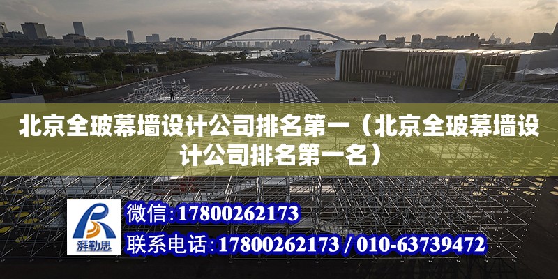 北京全玻幕墻設計公司排名第一（北京全玻幕墻設計公司排名第一名） 鋼結構網架設計