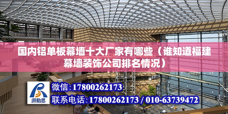 國內鋁單板幕墻十大廠家有哪些（誰知道福建幕墻裝飾公司排名情況）