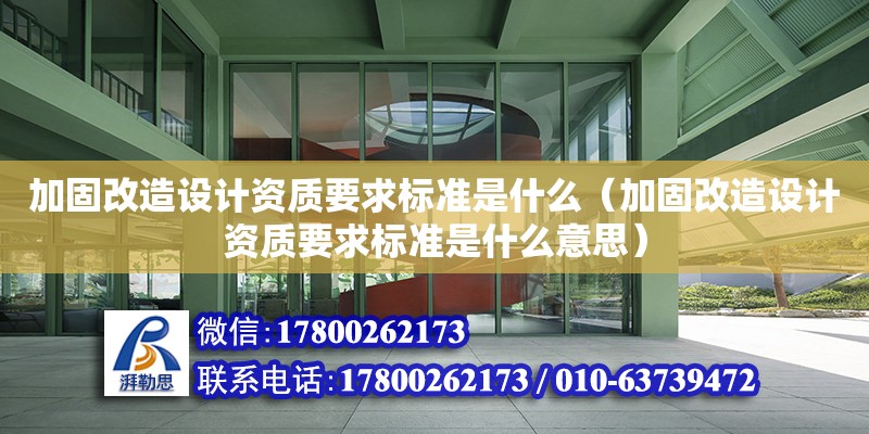 加固改造設計資質要求標準是什么（加固改造設計資質要求標準是什么意思）