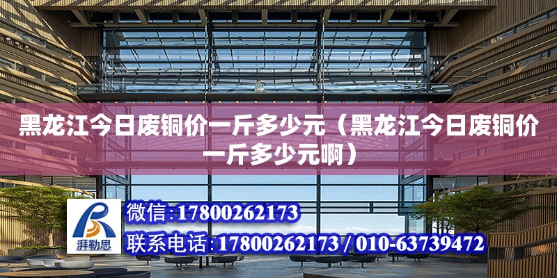 黑龍江今日廢銅價(jià)一斤多少元（黑龍江今日廢銅價(jià)一斤多少元啊） 鋼結(jié)構(gòu)網(wǎng)架設(shè)計(jì)