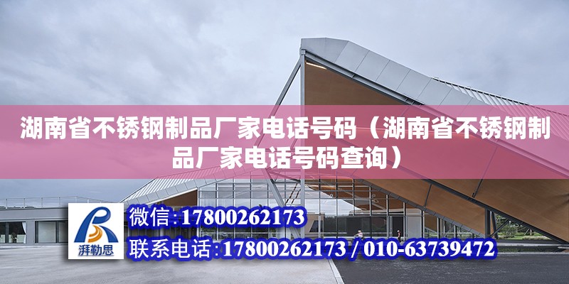 湖南省不銹鋼制品廠家電話號碼（湖南省不銹鋼制品廠家電話號碼查詢）