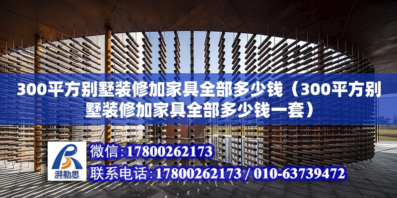 300平方別墅裝修加家具全部多少錢（300平方別墅裝修加家具全部多少錢一套）