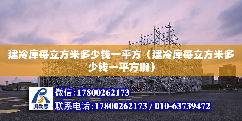 建冷庫每立方米多少錢一平方（建冷庫每立方米多少錢一平方啊）