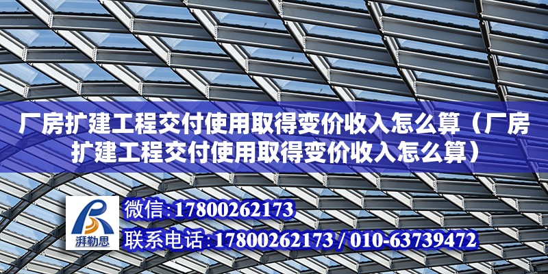 廠房擴建工程交付使用取得變價收入怎么算（廠房擴建工程交付使用取得變價收入怎么算）