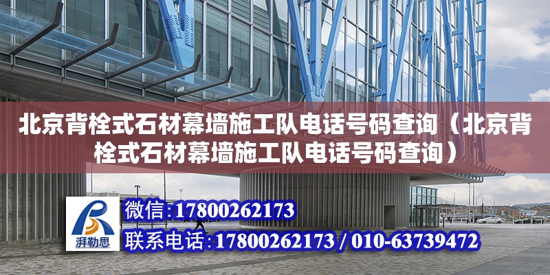 北京背栓式石材幕墻施工隊電話號碼查詢（北京背栓式石材幕墻施工隊電話號碼查詢）