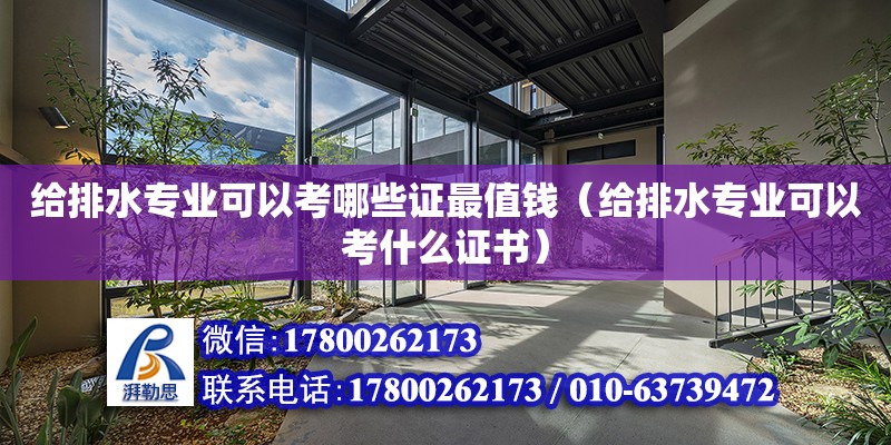 給排水專業可以考哪些證最值錢（給排水專業可以考什么證書）