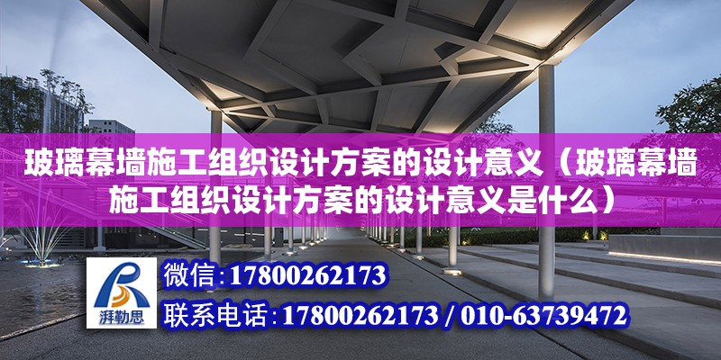 玻璃幕墻施工組織設計方案的設計意義（玻璃幕墻施工組織設計方案的設計意義是什么）