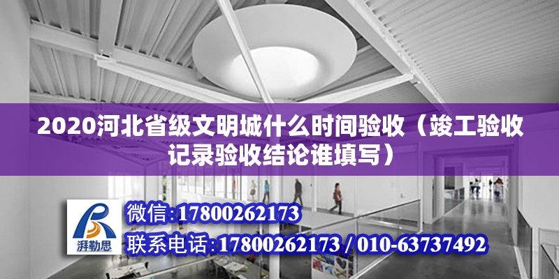 2020河北省級文明城什么時(shí)間驗(yàn)收（竣工驗(yàn)收記錄驗(yàn)收結(jié)論誰填寫） 鋼結(jié)構(gòu)網(wǎng)架設(shè)計(jì)