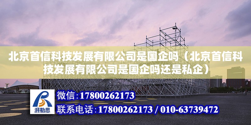 北京首信科技發展有限公司是國企嗎（北京首信科技發展有限公司是國企嗎還是私企）