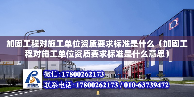 加固工程對施工單位資質要求標準是什么（加固工程對施工單位資質要求標準是什么意思）