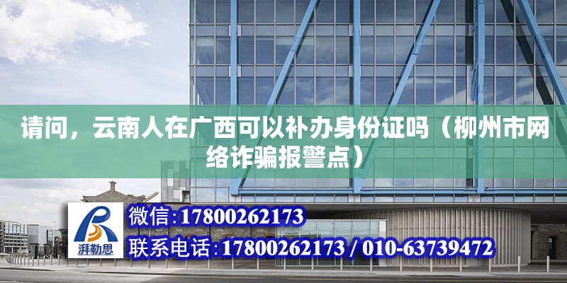 請問，云南人在廣西可以補辦身份證嗎（柳州市網絡詐騙報警點）