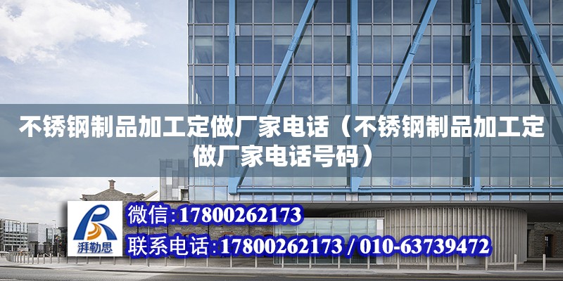 不銹鋼制品加工定做廠家電話（不銹鋼制品加工定做廠家電話號碼）