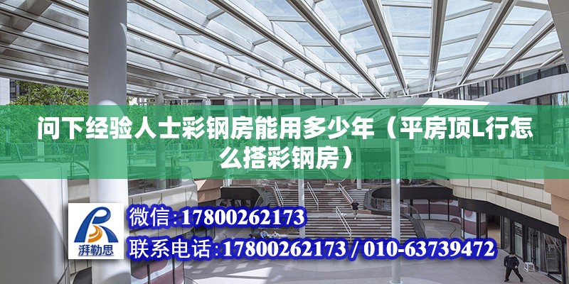 問下經驗人士彩鋼房能用多少年（平房頂L行怎么搭彩鋼房）