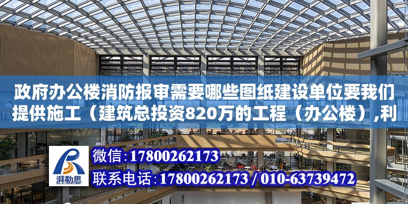 政府辦公樓消防報審需要哪些圖紙建設單位要我們提供施工（建筑總投資820萬的工程（辦公樓）,利潤大概有多少）