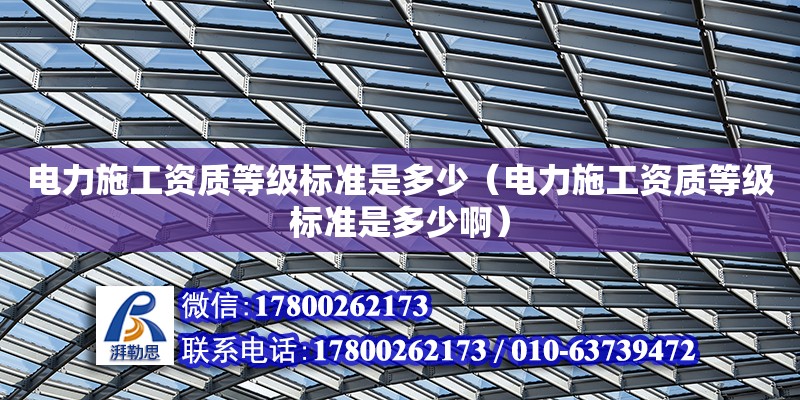 電力施工資質等級標準是多少（電力施工資質等級標準是多少啊） 鋼結構網架設計