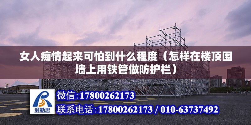 女人癡情起來可怕到什么程度（怎樣在樓頂圍墻上用鐵管做防護欄）