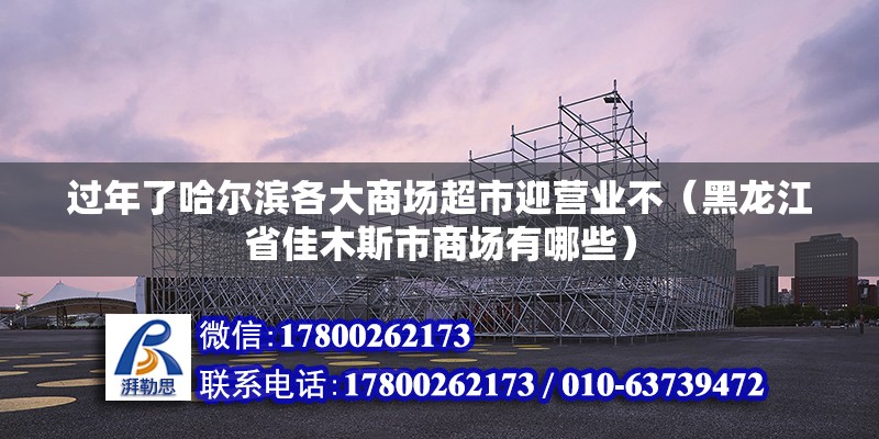 過年了哈爾濱各大商場超市迎營業(yè)不（黑龍江省佳木斯市商場有哪些）