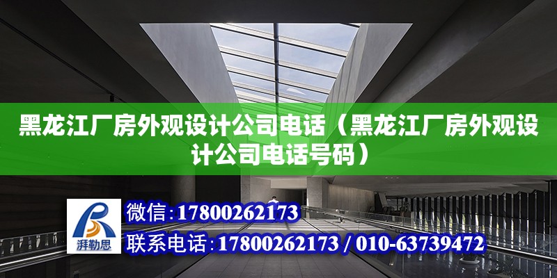 黑龍江廠房外觀設計公司電話（黑龍江廠房外觀設計公司電話號碼）