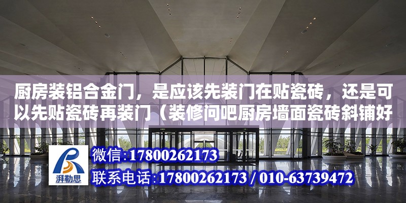 廚房裝鋁合金門，是應該先裝門在貼瓷磚，還是可以先貼瓷磚再裝門（裝修問吧廚房墻面瓷磚斜鋪好看嗎） 鋼結構網架設計