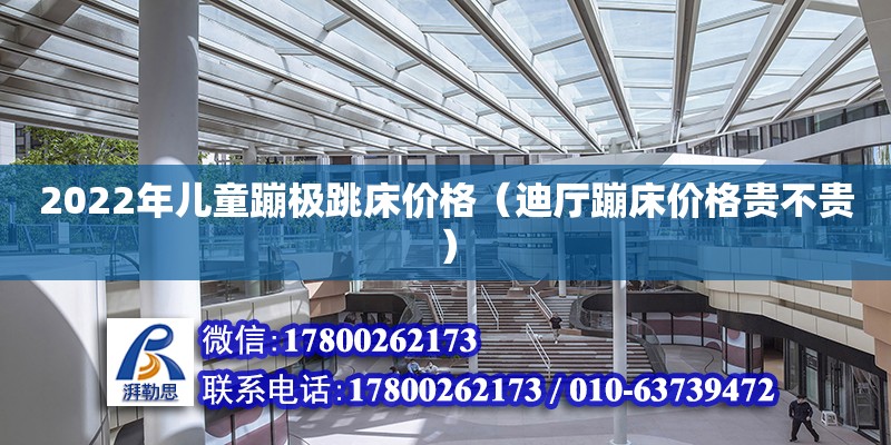 2022年兒童蹦極跳床價格（迪廳蹦床價格貴不貴）