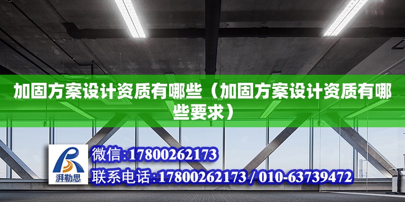 加固方案設(shè)計(jì)資質(zhì)有哪些（加固方案設(shè)計(jì)資質(zhì)有哪些要求）