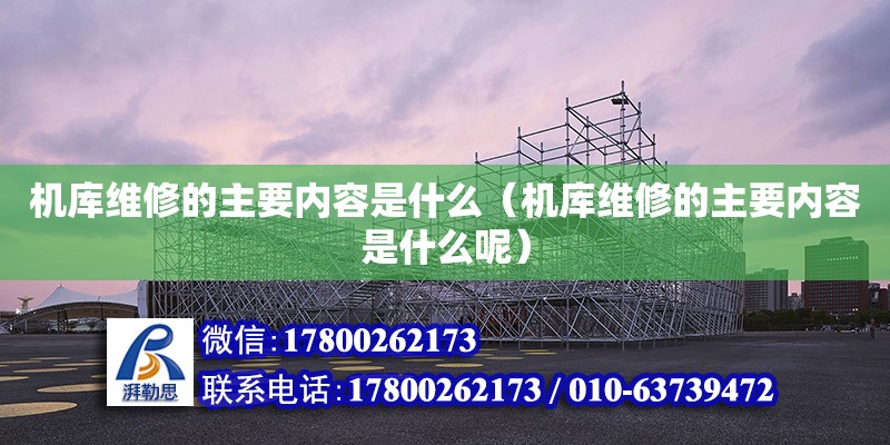 機庫維修的主要內(nèi)容是什么（機庫維修的主要內(nèi)容是什么呢）