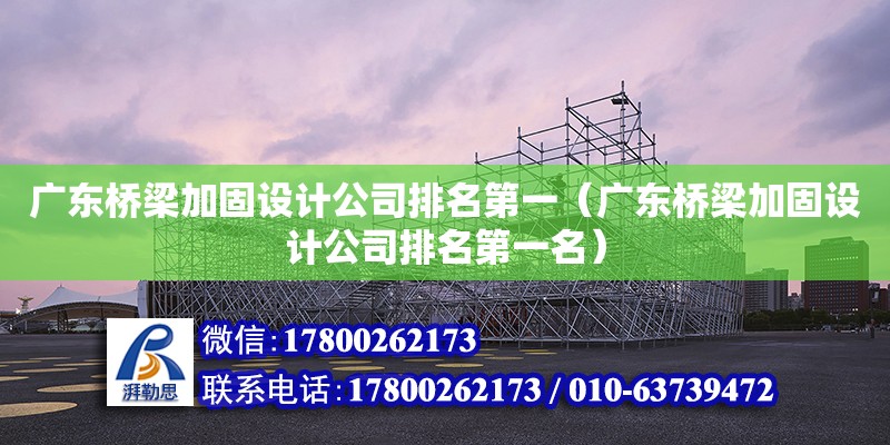 廣東橋梁加固設計公司排名第一（廣東橋梁加固設計公司排名第一名） 鋼結構桁架施工