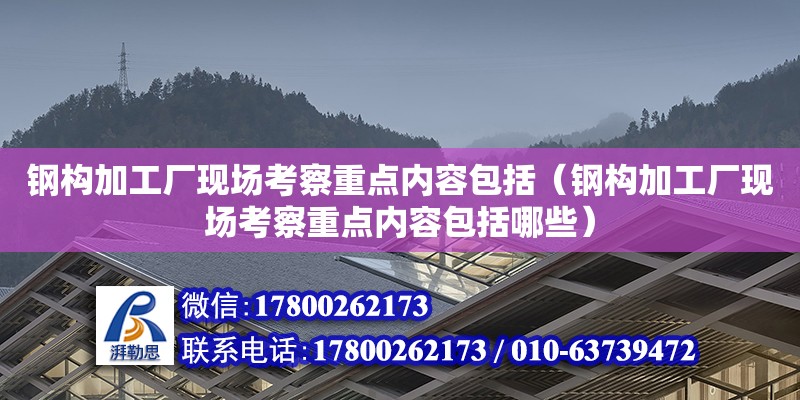 鋼構加工廠現場考察重點內容包括（鋼構加工廠現場考察重點內容包括哪些）