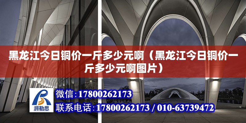 黑龍江今日銅價一斤多少元啊（黑龍江今日銅價一斤多少元啊圖片） 鋼結構網架設計