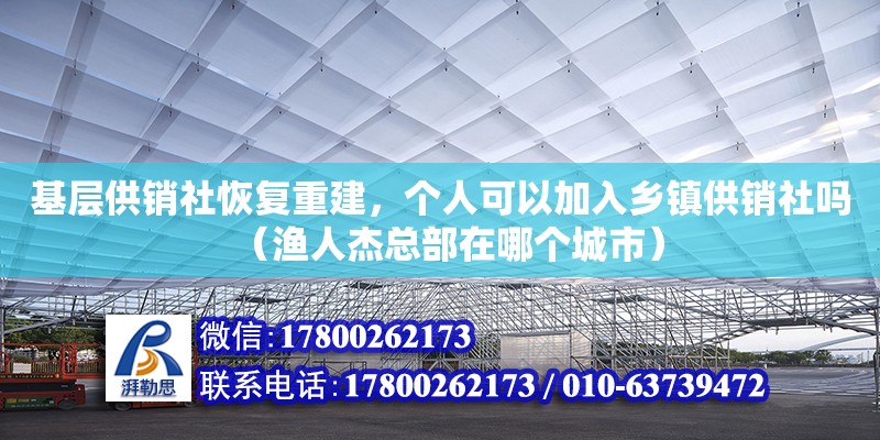 基層供銷社恢復重建，個人可以加入鄉鎮供銷社嗎（漁人杰總部在哪個城市）