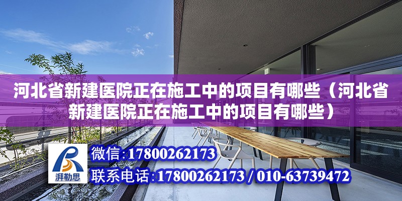 河北省新建醫(yī)院正在施工中的項(xiàng)目有哪些（河北省新建醫(yī)院正在施工中的項(xiàng)目有哪些）