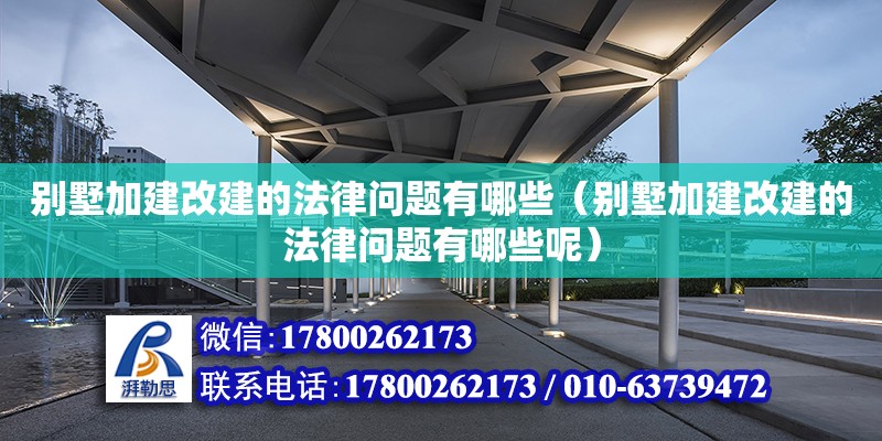 別墅加建改建的法律問題有哪些（別墅加建改建的法律問題有哪些呢）