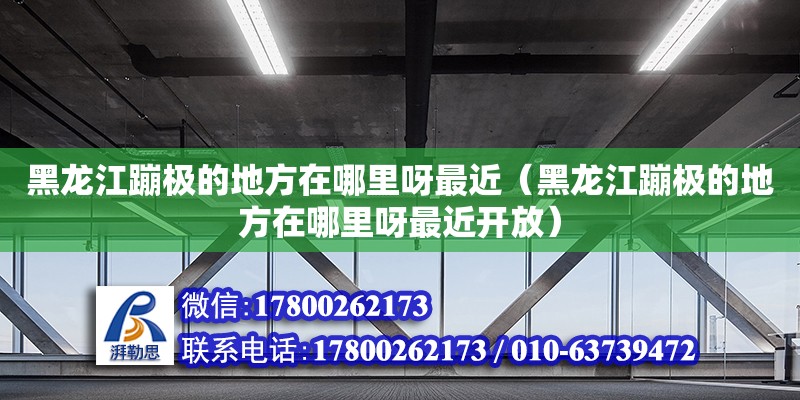 黑龍江蹦極的地方在哪里呀最近（黑龍江蹦極的地方在哪里呀最近開放）