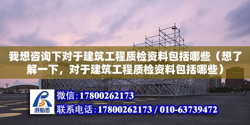 我想咨詢下對于建筑工程質檢資料包括哪些（想了解一下，對于建筑工程質檢資料包括哪些）