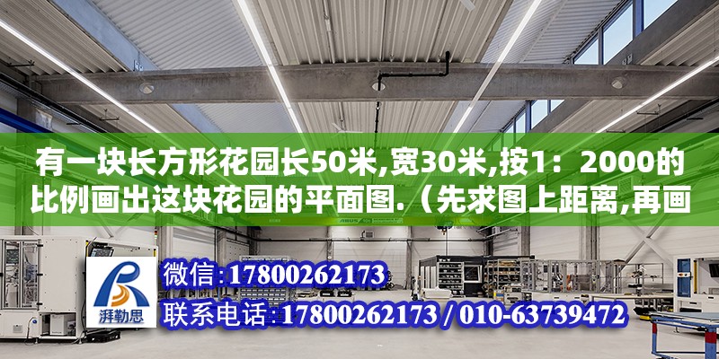 有一塊長(zhǎng)方形花園長(zhǎng)50米,寬30米,按1：2000的比例畫(huà)出這塊花園的平面圖.（先求圖上距離,再畫(huà)平面圖.（三層宿舍樓的平面圖怎么做）