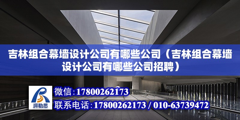 吉林組合幕墻設計公司有哪些公司（吉林組合幕墻設計公司有哪些公司招聘）