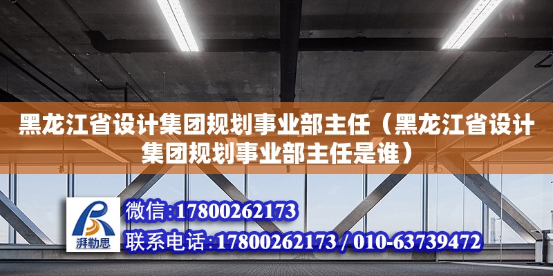 黑龍江省設計集團規(guī)劃事業(yè)部主任（黑龍江省設計集團規(guī)劃事業(yè)部主任是誰）