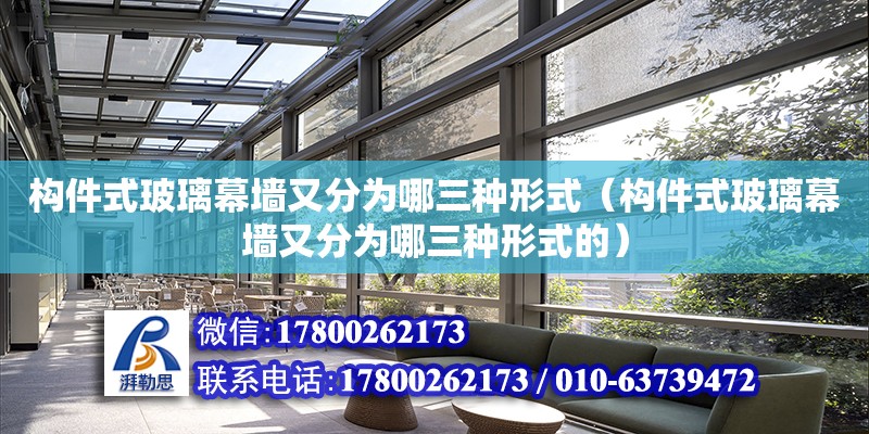 構(gòu)件式玻璃幕墻又分為哪三種形式（構(gòu)件式玻璃幕墻又分為哪三種形式的） 結(jié)構(gòu)工業(yè)裝備施工