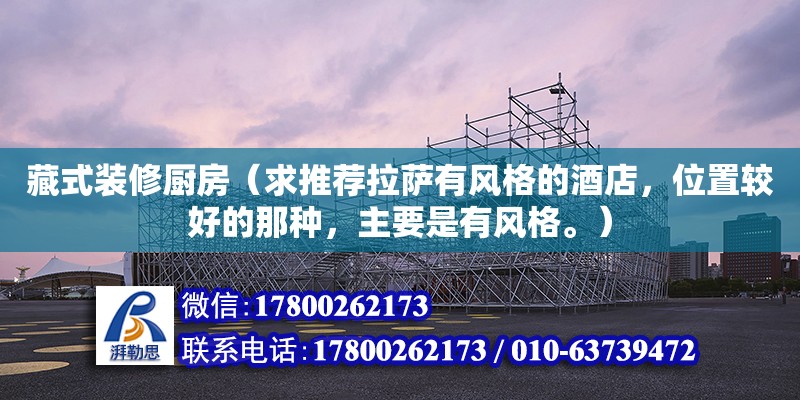 藏式裝修廚房（求推薦拉薩有風(fēng)格的酒店，位置較好的那種，主要是有風(fēng)格。） 鋼結(jié)構(gòu)網(wǎng)架設(shè)計