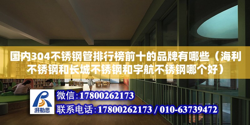 國內304不銹鋼管排行榜前十的品牌有哪些（海利不銹鋼和長城不銹鋼和宇航不銹鋼哪個好）