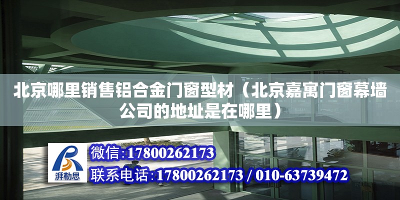 北京哪里銷售鋁合金門窗型材（北京嘉寓門窗幕墻公司的地址是在哪里）