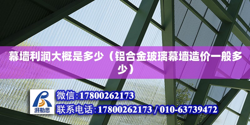 幕墻利潤大概是多少（鋁合金玻璃幕墻造價一般多少）