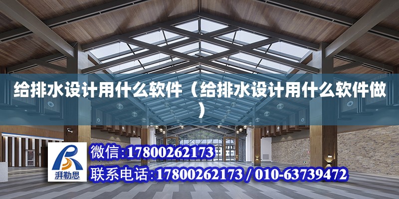 給排水設(shè)計(jì)用什么軟件（給排水設(shè)計(jì)用什么軟件做）